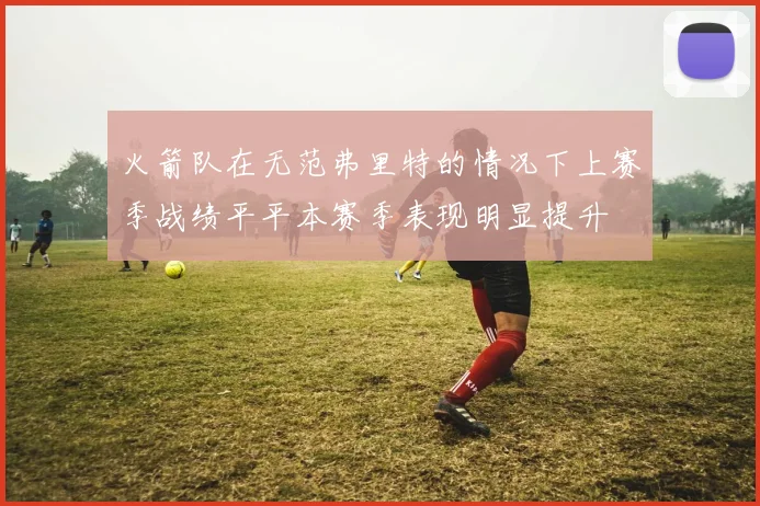 火箭队在无范弗里特的情况下上赛季战绩平平本赛季表现明显提升