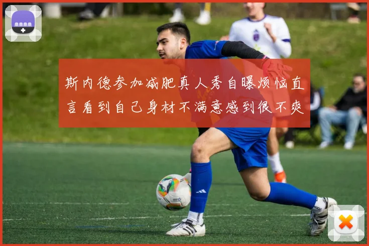 斯内德参加减肥真人秀自曝烦恼直言看到自己身材不满意感到很不爽