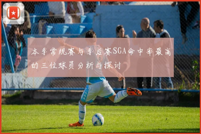 本季常规赛与季后赛SGA命中率最高的三位球员分析与探讨