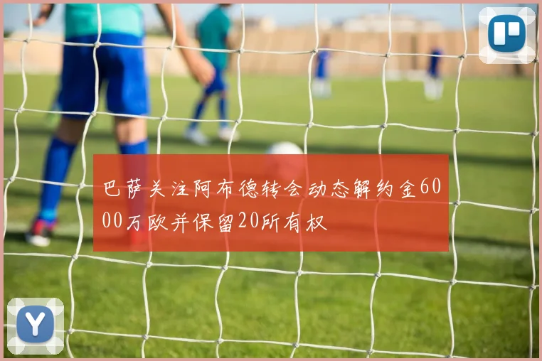 巴萨关注阿布德转会动态解约金6000万欧并保留20所有权