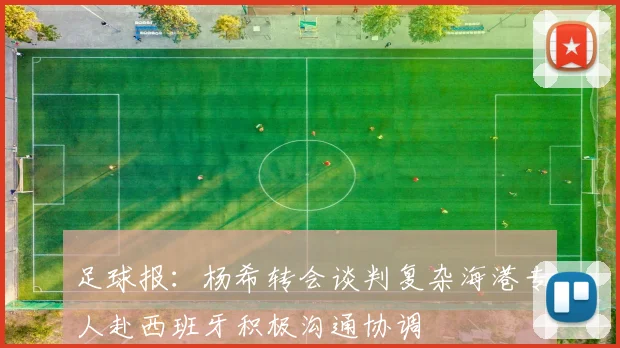 足球报：杨希转会谈判复杂海港专人赴西班牙积极沟通协调