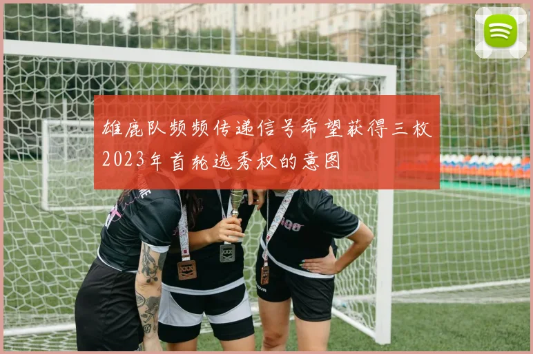 雄鹿队频频传递信号希望获得三枚2023年首轮选秀权的意图