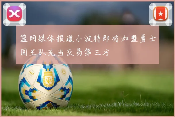 篮网媒体报道小波特即将加盟勇士国王队充当交易第三方