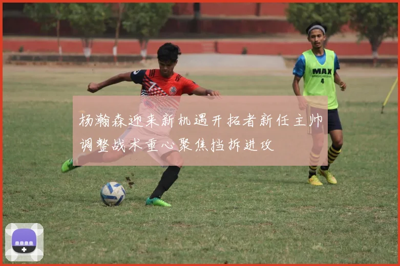 杨瀚森迎来新机遇开拓者新任主帅调整战术重心聚焦挡拆进攻