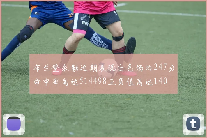 布兰登米勒近期表现出色场均247分命中率高达514498正负值高达140