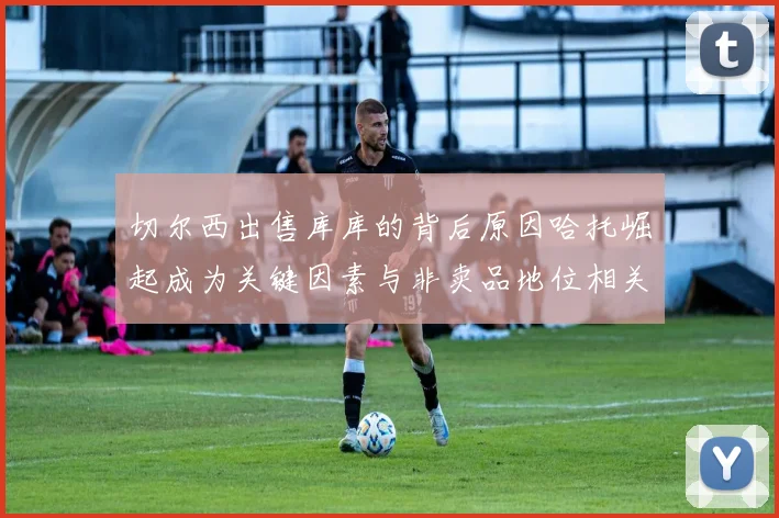 切尔西出售库库的背后原因哈托崛起成为关键因素与非卖品地位相关