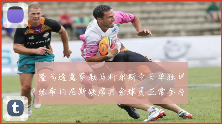 隆戈透露萨勒马科尔斯今日单独训练希门尼斯缺席其余球员正常参与训练