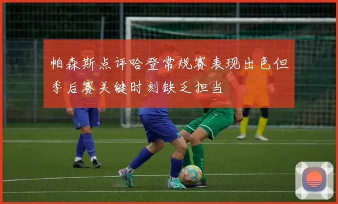 帕森斯点评哈登常规赛表现出色但季后赛关键时刻缺乏担当