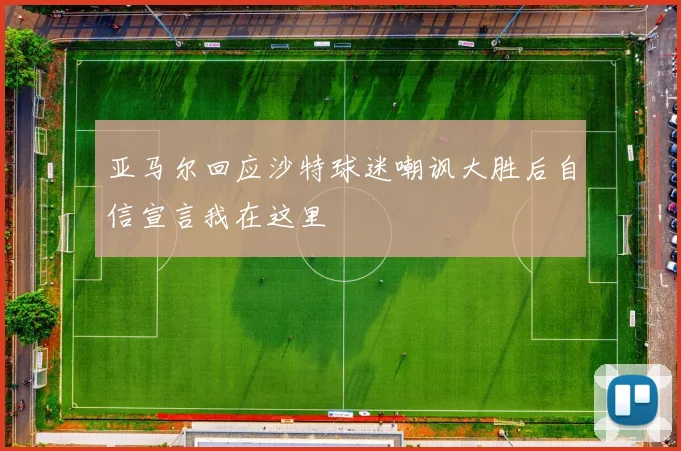 亚马尔回应沙特球迷嘲讽大胜后自信宣言我在这里