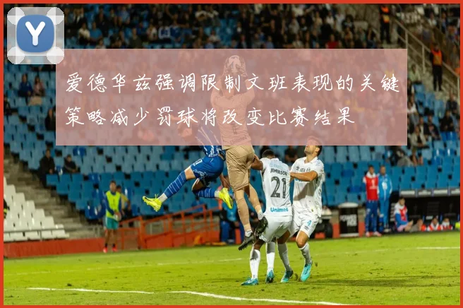 爱德华兹强调限制文班表现的关键策略减少罚球将改变比赛结果
