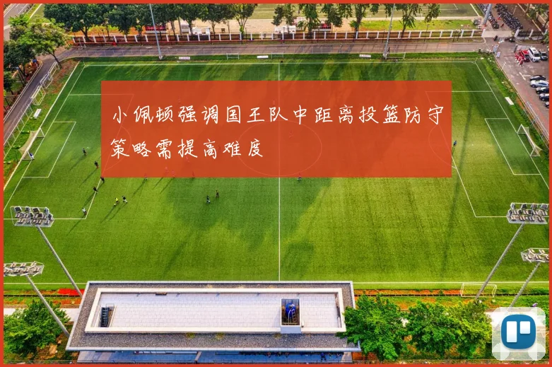 小佩顿强调国王队中距离投篮防守策略需提高难度