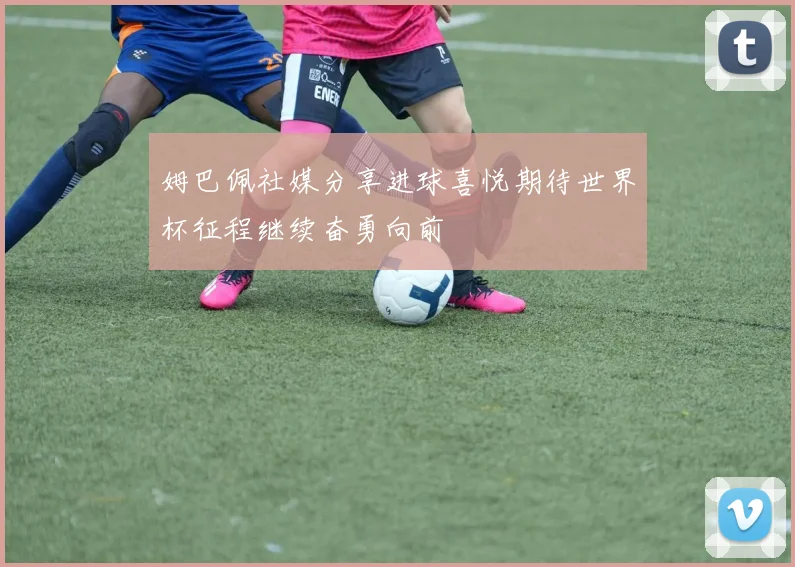 姆巴佩社媒分享进球喜悦期待世界杯征程继续奋勇向前