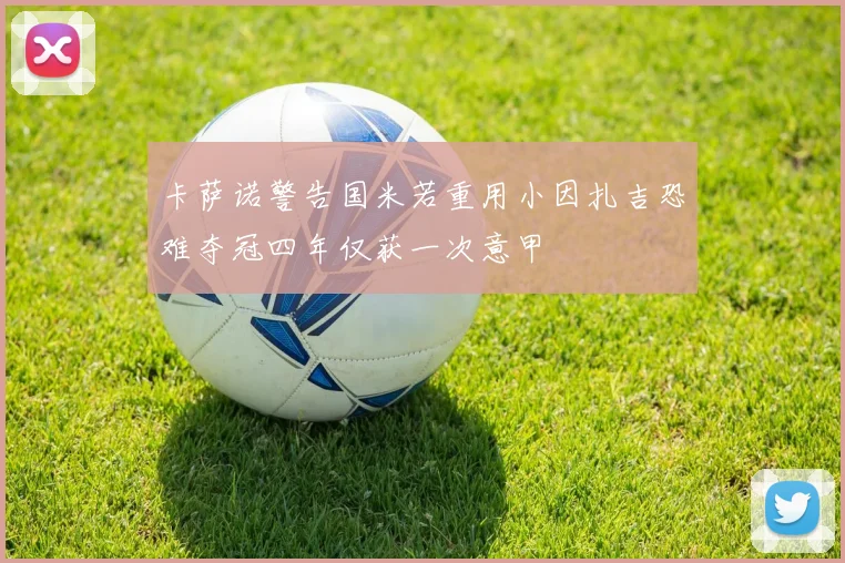 卡萨诺警告国米若重用小因扎吉恐难夺冠四年仅获一次意甲