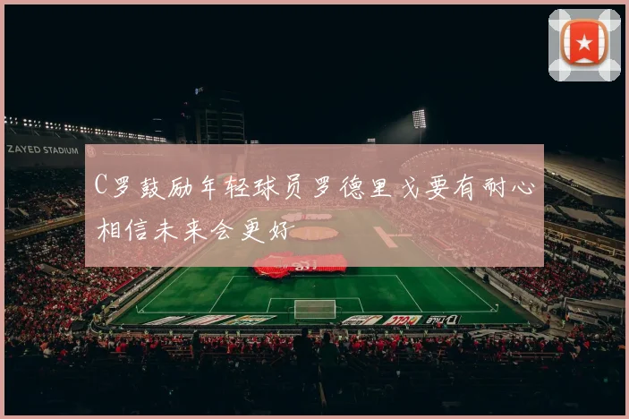 C罗鼓励年轻球员罗德里戈要有耐心相信未来会更好