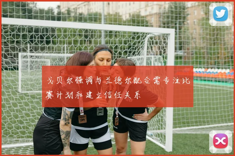 戈贝尔强调与兰德尔配合需专注比赛计划和建立信任关系