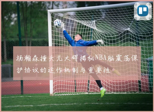 杨瀚森撞头无大碍揭秘NBA脑震荡保护协议的运作机制与重要性
