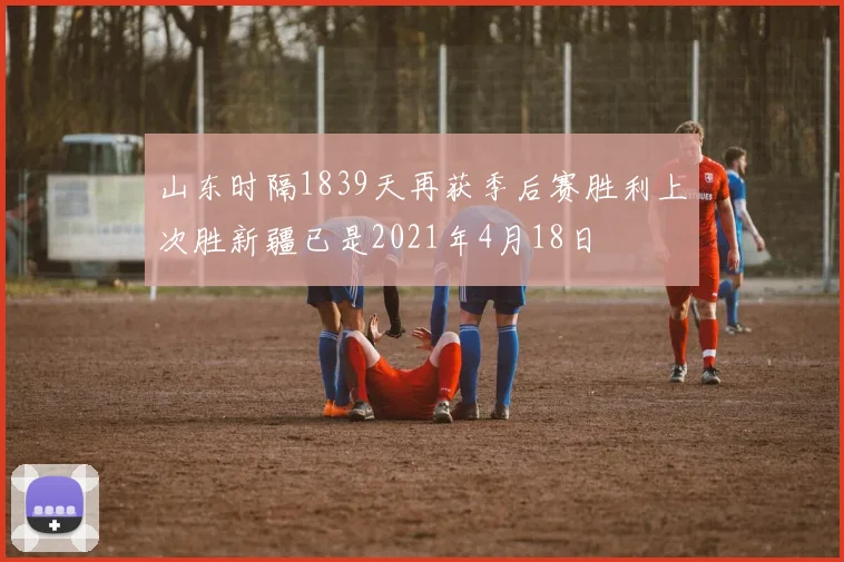 山东时隔1839天再获季后赛胜利上次胜新疆已是2021年4月18日