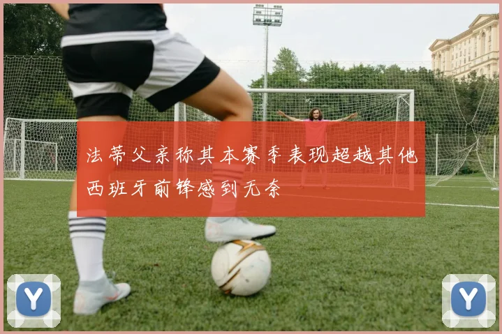 法蒂父亲称其本赛季表现超越其他西班牙前锋感到无奈