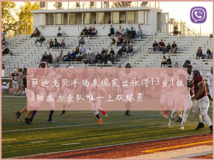 萨迪克贝半场表现突出独得13分1板2助成为全队唯一上双球员