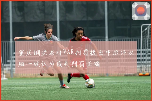 重庆铜梁龙对VAR判罚提出申诉评议组一致认为裁判判罚正确