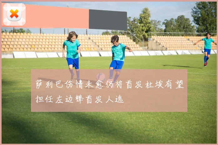 萨利巴伤情未愈仍将首发杜埃有望担任左边锋首发人选