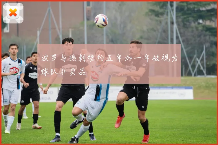 波罗与热刺续约五年加一年被视为球队非卖品