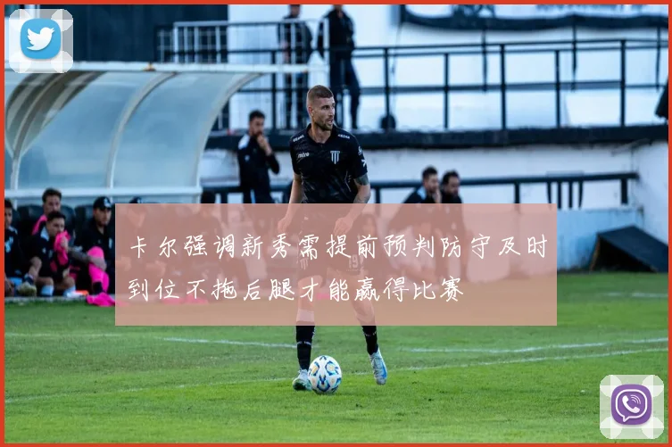 卡尔强调新秀需提前预判防守及时到位不拖后腿才能赢得比赛