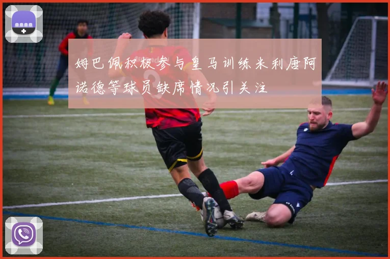姆巴佩积极参与皇马训练米利唐阿诺德等球员缺席情况引关注