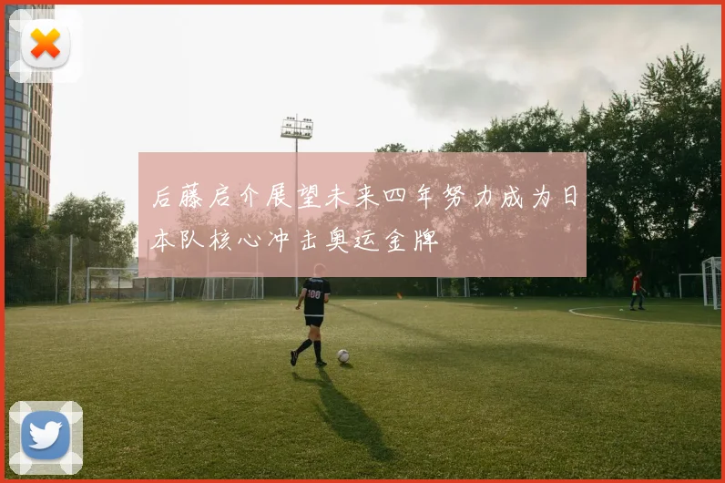 后藤启介展望未来四年努力成为日本队核心冲击奥运金牌