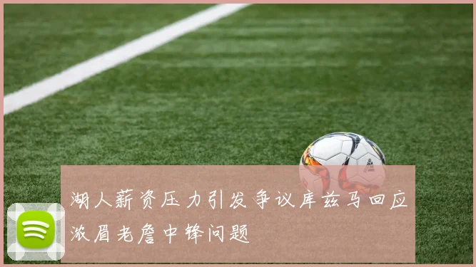 湖人薪资压力引发争议库兹马回应浓眉老詹中锋问题