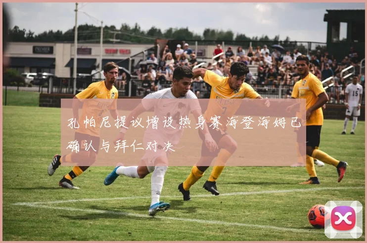 孔帕尼提议增设热身赛海登海姆已确认与拜仁对决