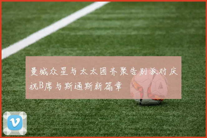 曼城众星与太太团齐聚告别派对庆祝B席与斯通斯新篇章