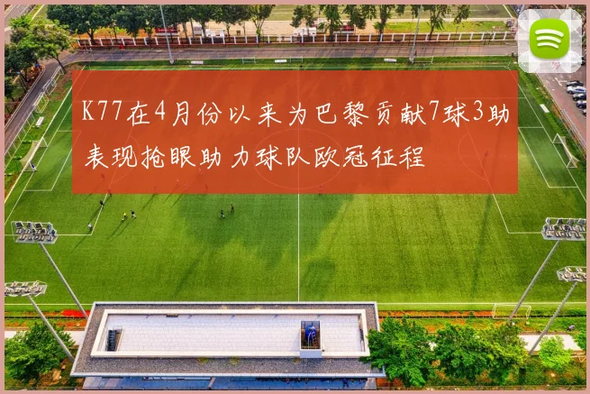 K77在4月份以来为巴黎贡献7球3助表现抢眼助力球队欧冠征程