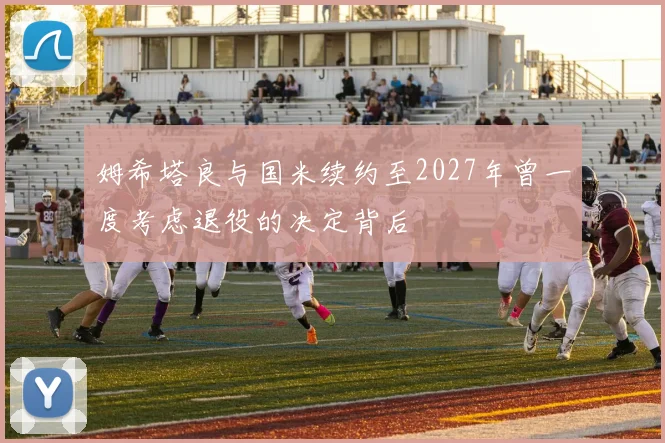 姆希塔良与国米续约至2027年曾一度考虑退役的决定背后