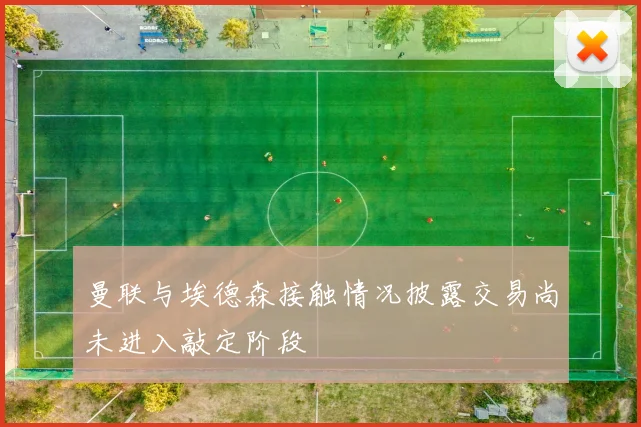 曼联与埃德森接触情况披露交易尚未进入敲定阶段