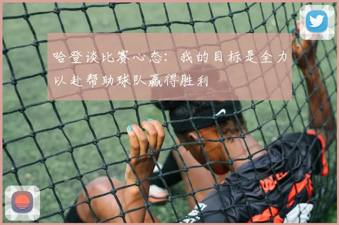 哈登谈比赛心态：我的目标是全力以赴帮助球队赢得胜利